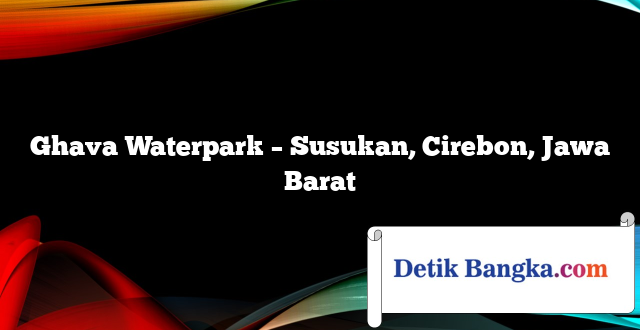 Ghava Waterpark – Susukan, Cirebon, Jawa Barat