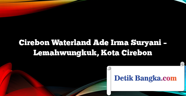 Cirebon Waterland Ade Irma Suryani – Lemahwungkuk, Kota Cirebon